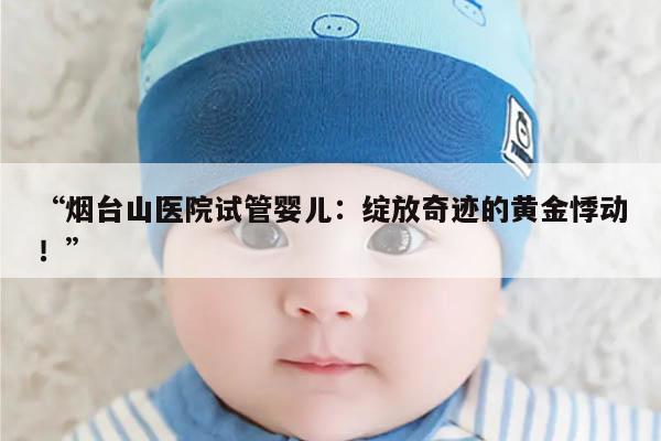 烟台山医院试管婴儿：绽放奇迹的黄金悸动！