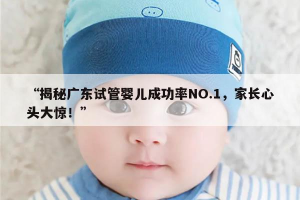 揭秘广东试管婴儿成功率NO.1,家长心头大惊!