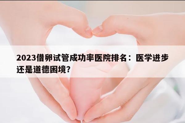 2023借卵试管成功率医院排名:医学进步还是道德困境?
