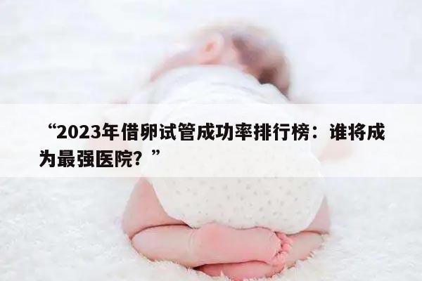 2023年借卵试管成功率排行榜:谁将成为最强医院?