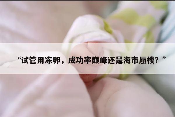 “试管用冻卵,成功率巅峰还是海市蜃楼?”