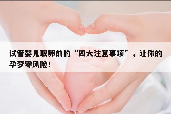 试管婴儿取卵前的“四大注意事项”,让你的孕梦零风险!