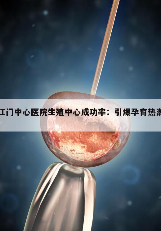 江门中心医院生殖中心成功率:引爆孕育热潮!