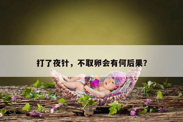 打了夜针，不取卵会有何后果？