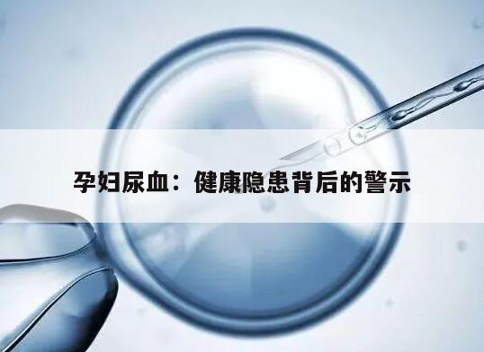 孕妇尿血：健康隐患背后的警示