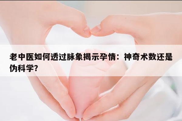 老中医如何透过脉象揭示孕情：神奇术数还是伪科学？