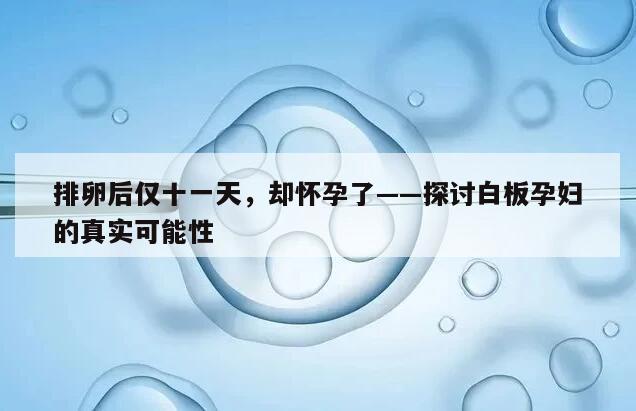 排卵后仅十一天,却怀孕了——探讨白板孕妇的真实可能性