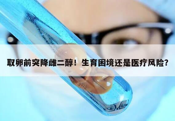 取卵前突降雌二醇！生育困境还是医疗风险？