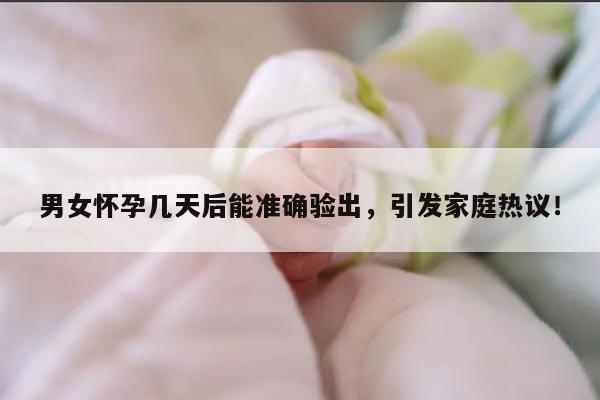男女怀孕几天后能准确验出,引发家庭热议!