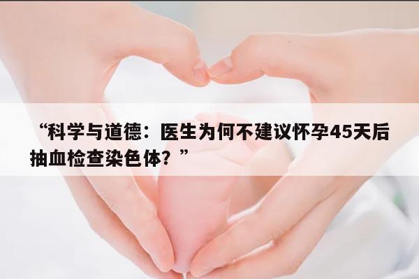 科学与道德:医生为何不建议怀孕45天后抽血检查染色体?