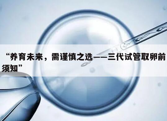 养育未来，需谨慎之选——三代试管取卵前须知