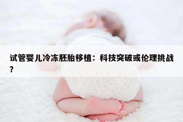 试管婴儿冷冻胚胎移植:科技突破或伦理挑战?
