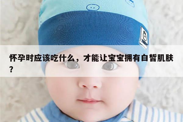 怀孕时应该吃什么,才能让宝宝拥有白皙肌肤?