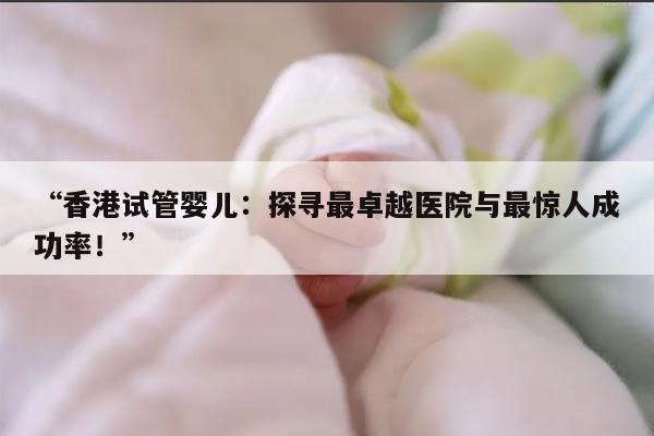 香港试管婴儿:探寻最卓越医院与最惊人成功率!