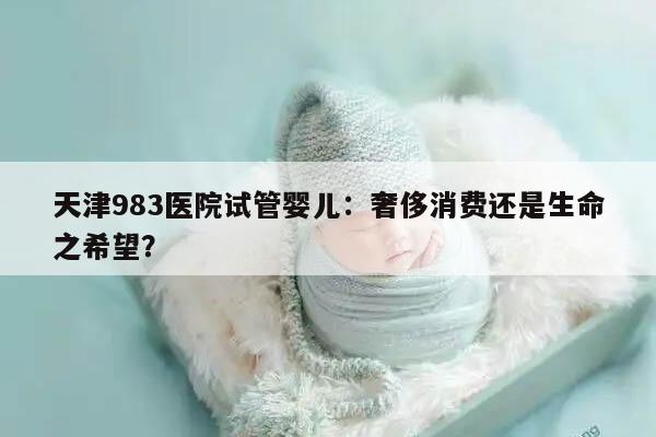 天津983医院试管婴儿:奢侈消费还是生命之希望?