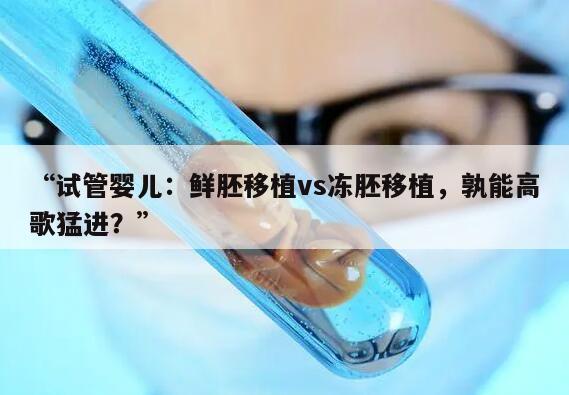 试管婴儿:鲜胚移植vs冻胚移植,孰能高歌猛进?