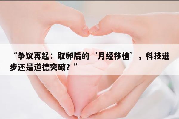 争议再起:取卵后的‘月经移植’,科技进步还是道德突破?