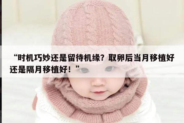 时机巧妙还是留待机缘？取卵后当月移植好还是隔月移植好！