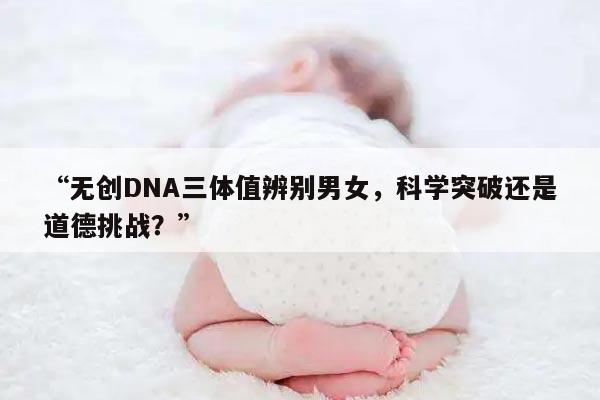 无创DNA三体值辨别男女，科学突破还是道德挑战？