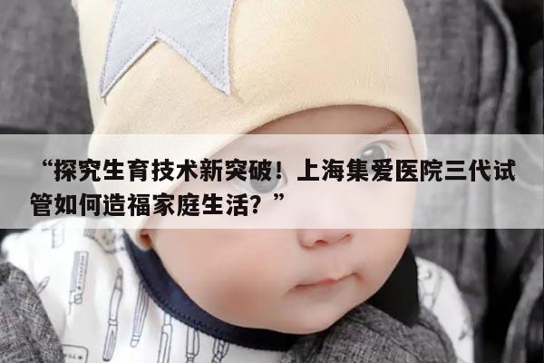 上海集爱医院三代试管如何造福家庭生活？