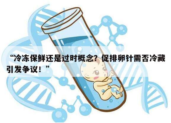 冷冻保鲜还是过时概念?促排卵针需否冷藏引发争议!