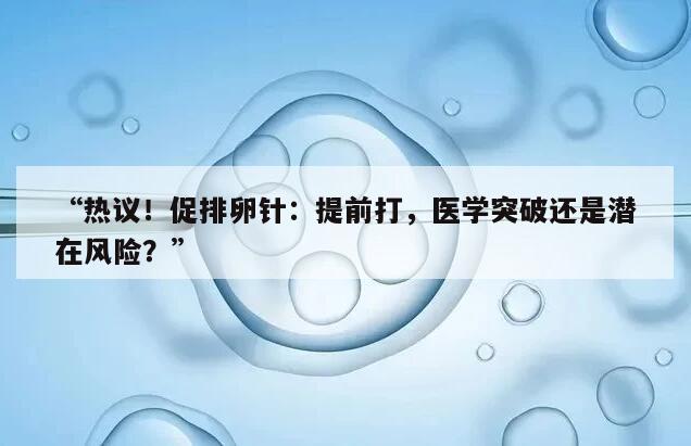 热议!促排卵针:提前打,医学突破还是潜在风险?