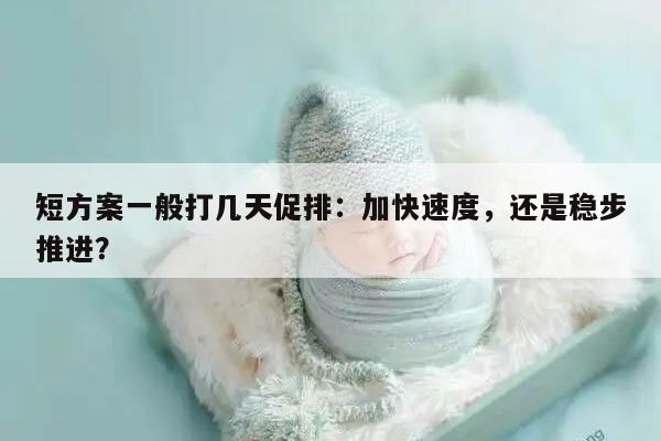 短方案一般打几天促排:加快速度,还是稳步推进?