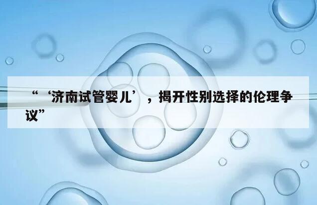 济南试管婴儿’,揭开性别选择的伦理争议