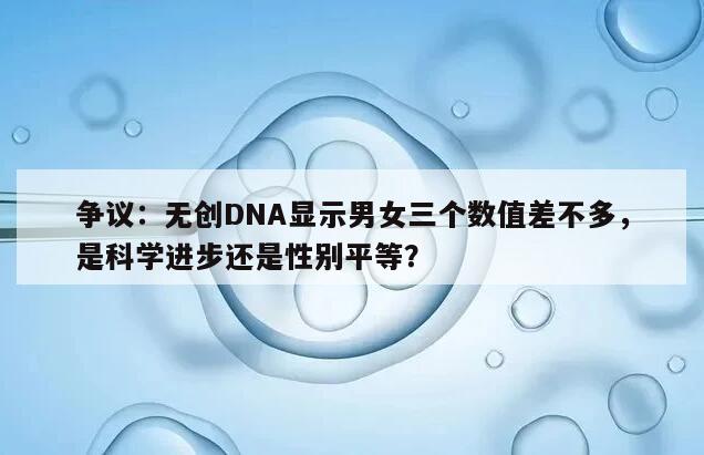 争议：无创DNA显示男女三个数值差不多，是科学进步还是性别平等？