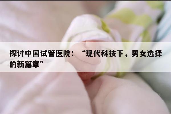 探讨中国试管医院：“现代科技下，男女选择的新篇章”