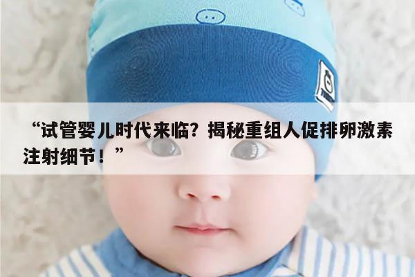 试管婴儿时代来临？揭秘重组人促排卵激素注射细节！