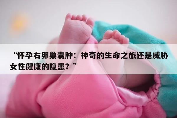 怀孕右卵巢囊肿:神奇的生命之旅还是威胁女性健康的隐患?