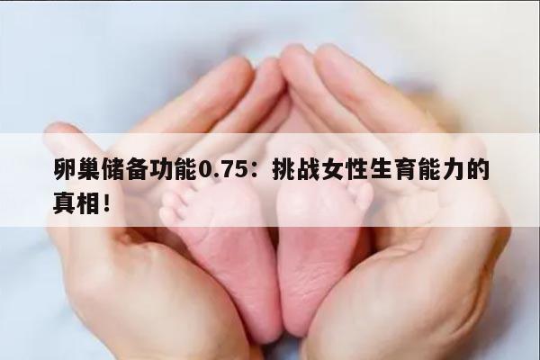 卵巢储备功能0.75:挑战女性生育能力的真相!