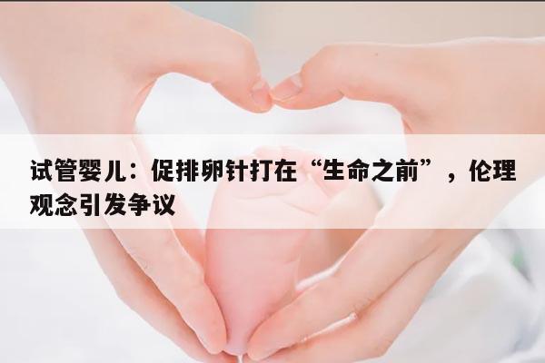 试管婴儿:促排卵针打在“生命之前”,伦理观念引发争议