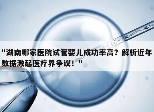 "湖南哪家医院试管婴儿成功率高?解析近年数据激起医疗界争议!"