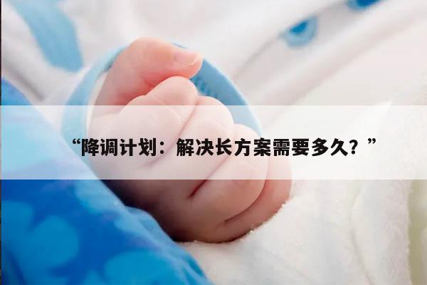 “降调计划:解决长方案需要多久?”