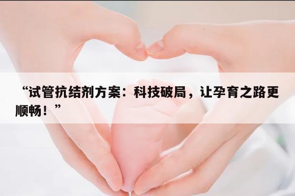 “试管抗结剂方案:科技破局,让孕育之路更顺畅!”