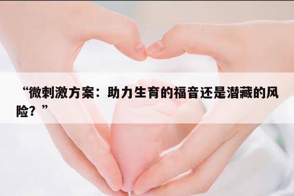 “微刺激方案：助力生育的福音还是潜藏的风险？”
