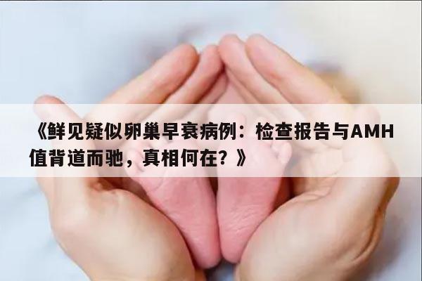 《鲜见疑似卵巢早衰病例:检查报告与AMH值背道而驰,真相何在?》