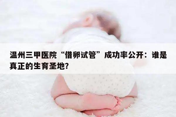 温州三甲医院“借卵试管”成功率公开：谁是真正的生育圣地？