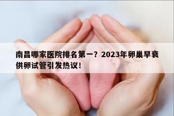 南昌哪家医院排名第一?2023年卵巢早衰供卵试管引发热议!