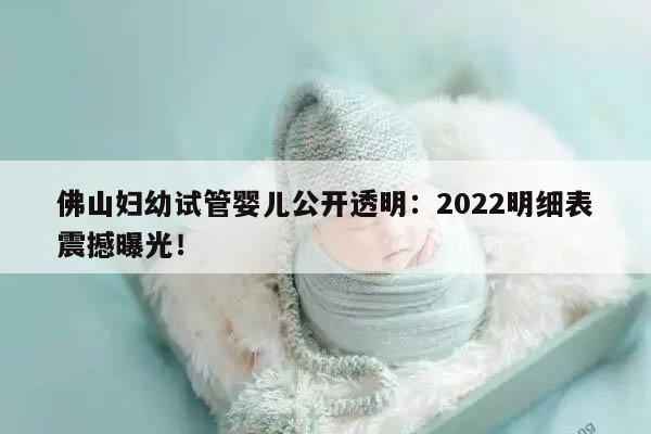 佛山妇幼试管婴儿公开透明:2022明细表震撼曝光!
