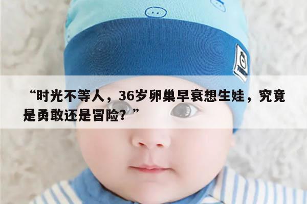 “时光不等人,36岁卵巢早衰想生娃,究竟是勇敢还是冒险?”