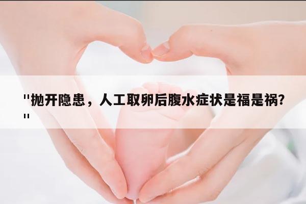 "抛开隐患,人工取卵后腹水症状是福是祸?"