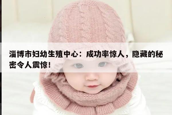 淄博市妇幼生殖中心：成功率惊人，隐藏的秘密令人震惊！