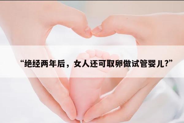 “绝经两年后，女人还可取卵做试管婴儿?”