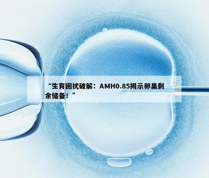 “生育困扰破解：AMH0.85揭示卵巢剩余储备！”