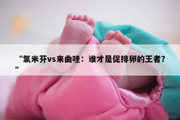 氯米芬vs来曲唑：谁才是促排卵的王者？