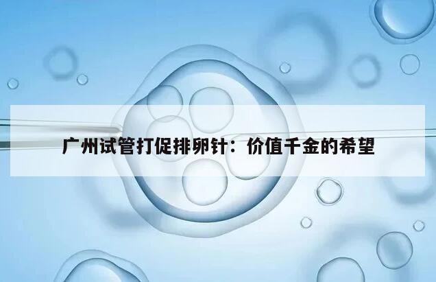 广州试管打促排卵针：价值千金的希望