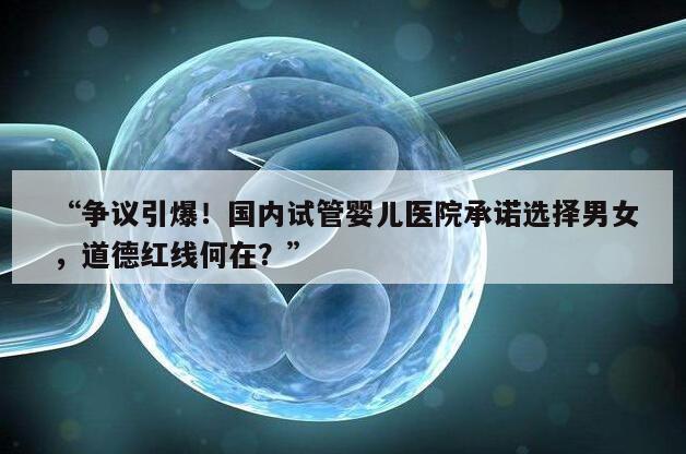 争议引爆!国内试管婴儿医院承诺选择男女,道德红线何在?